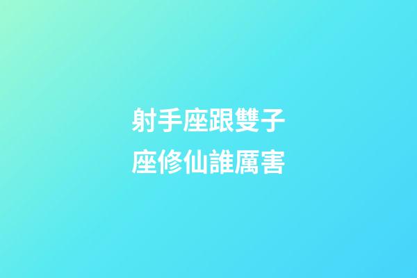 射手座跟雙子座修仙誰厲害-第1張-星座運勢-玄機派