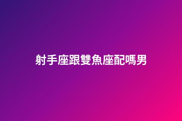 射手座跟雙魚座配嗎男-第1張-星座運勢-玄機(jī)派