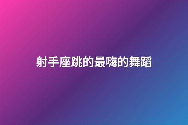 射手座跳的最嗨的舞蹈-第1張-星座運(yùn)勢(shì)-玄機(jī)派