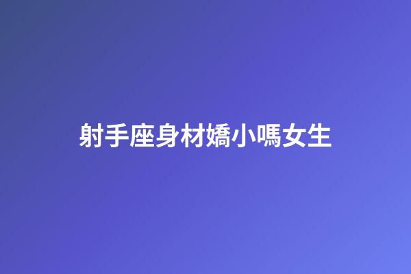 射手座身材嬌小嗎女生-第1張-星座運勢-玄機派