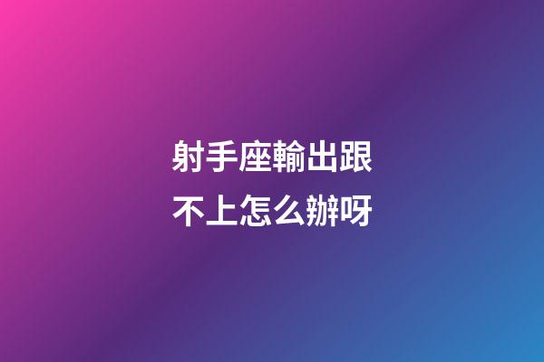 射手座輸出跟不上怎么辦呀-第1張-星座運勢-玄機派