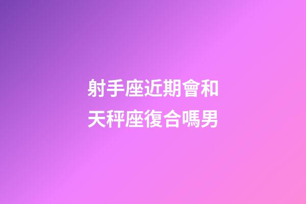 射手座近期會和天秤座復合嗎男-第1張-星座運勢-玄機派
