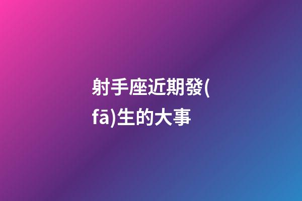射手座近期發(fā)生的大事-第1張-星座運(yùn)勢-玄機(jī)派