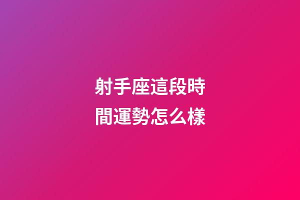 射手座這段時間運勢怎么樣-第1張-星座運勢-玄機派