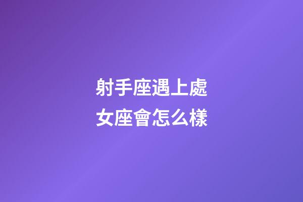 射手座遇上處女座會怎么樣-第1張-星座運勢-玄機派