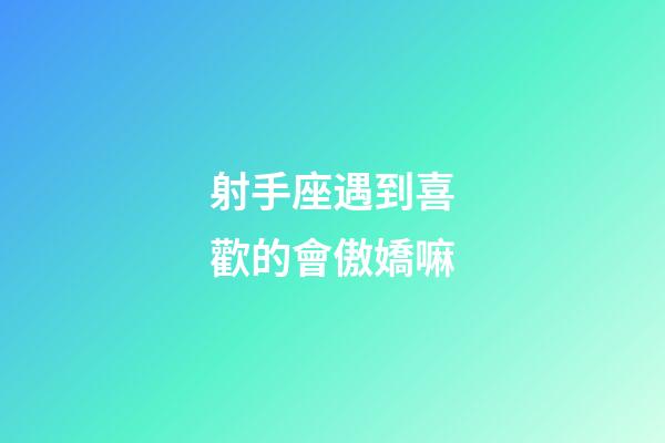 射手座遇到喜歡的會傲嬌嘛-第1張-星座運勢-玄機派
