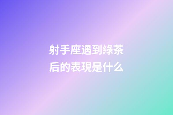 射手座遇到綠茶后的表現是什么-第1張-星座運勢-玄機派