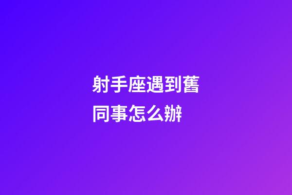 射手座遇到舊同事怎么辦-第1張-星座運勢-玄機派