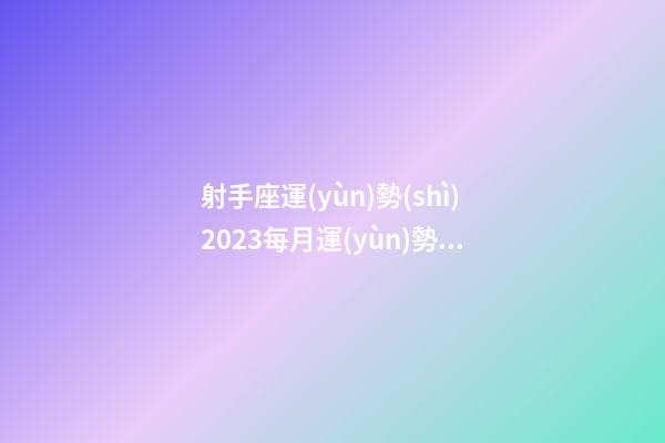 射手座運(yùn)勢(shì)2023每月運(yùn)勢(shì)-第1張-星座運(yùn)勢(shì)-玄機(jī)派