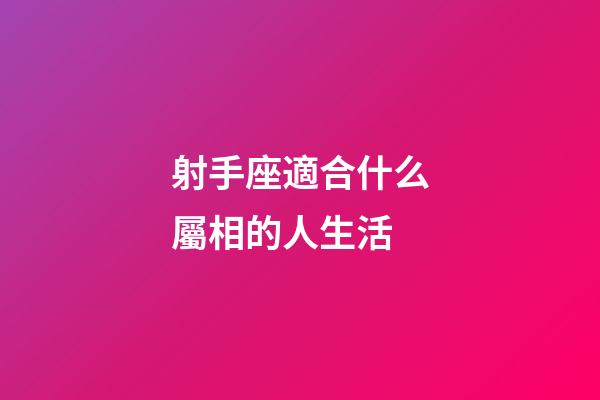 射手座適合什么屬相的人生活-第1張-星座運(yùn)勢(shì)-玄機(jī)派