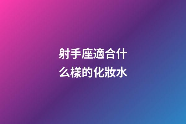 射手座適合什么樣的化妝水-第1張-星座運勢-玄機派