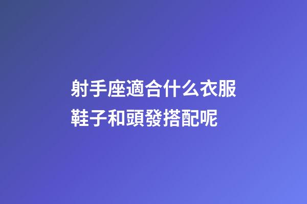 射手座適合什么衣服鞋子和頭發搭配呢-第1張-星座運勢-玄機派