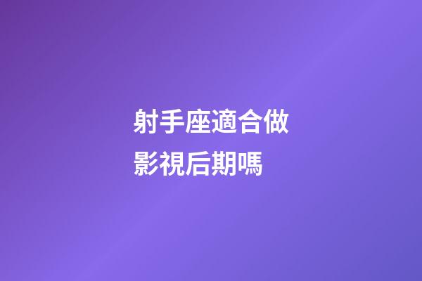 射手座適合做影視后期嗎-第1張-星座運勢-玄機派