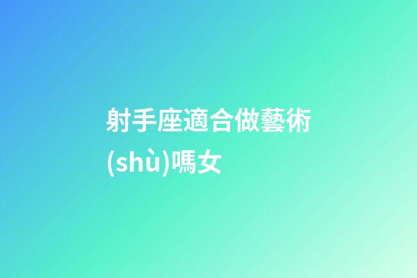 射手座適合做藝術(shù)嗎女-第1張-星座運(yùn)勢(shì)-玄機(jī)派