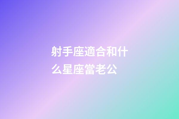 射手座適合和什么星座當老公-第1張-星座運勢-玄機派