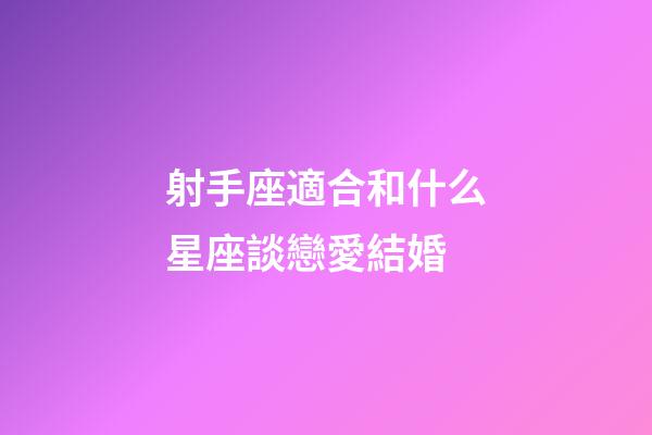 射手座適合和什么星座談戀愛結婚-第1張-星座運勢-玄機派