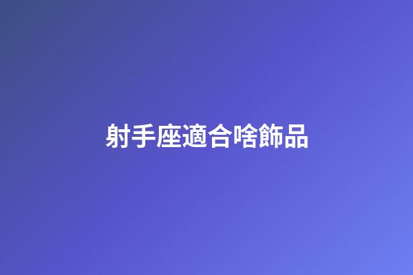 射手座適合啥飾品-第1張-星座運勢-玄機派