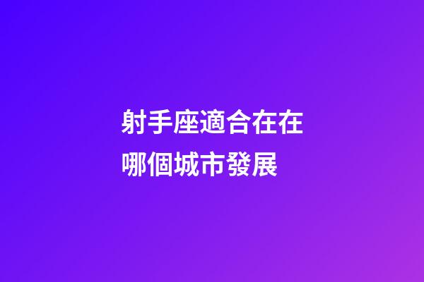 射手座適合在在哪個城市發展-第1張-星座運勢-玄機派