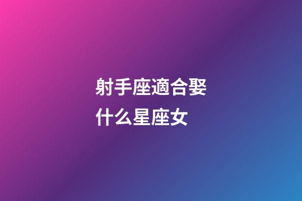 射手座適合娶什么星座女-第1張-星座運(yùn)勢(shì)-玄機(jī)派