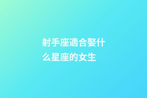射手座適合娶什么星座的女生-第1張-星座運勢-玄機派