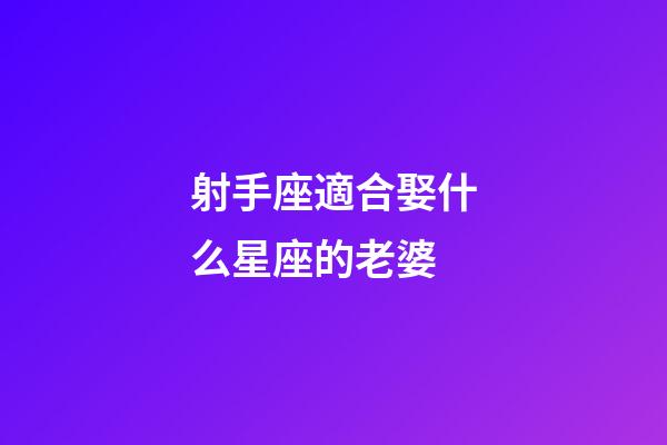 射手座適合娶什么星座的老婆-第1張-星座運勢-玄機派