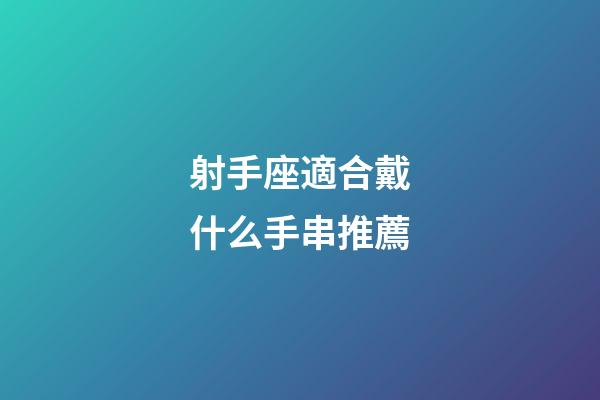 射手座適合戴什么手串推薦-第1張-星座運勢-玄機派