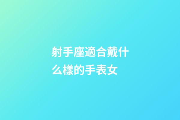 射手座適合戴什么樣的手表女-第1張-星座運勢-玄機派