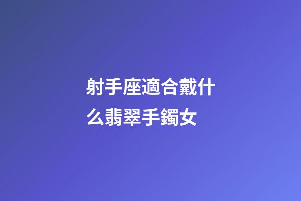 射手座適合戴什么翡翠手鐲女-第1張-星座運勢-玄機派