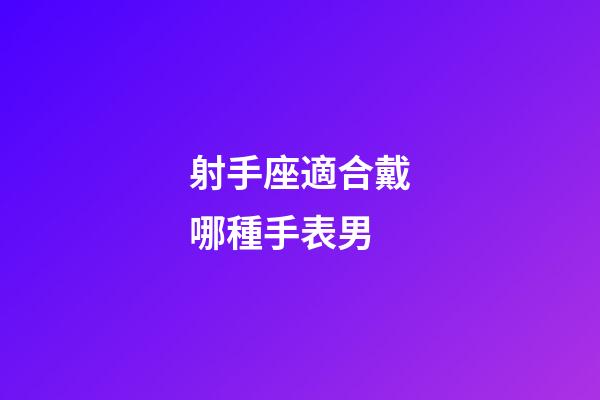 射手座適合戴哪種手表男-第1張-星座運勢-玄機派