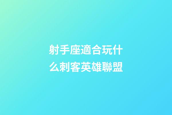 射手座適合玩什么刺客英雄聯盟-第1張-星座運勢-玄機派