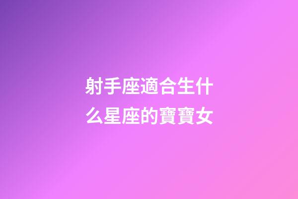 射手座適合生什么星座的寶寶女-第1張-星座運勢-玄機派