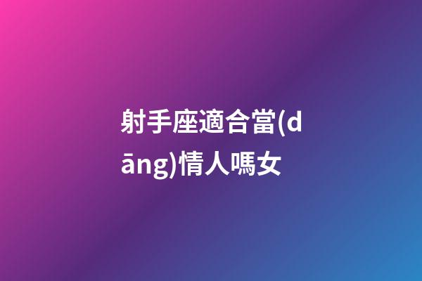 射手座適合當(dāng)情人嗎女-第1張-星座運勢-玄機派