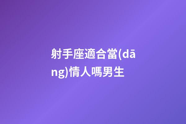射手座適合當(dāng)情人嗎男生-第1張-星座運(yùn)勢(shì)-玄機(jī)派