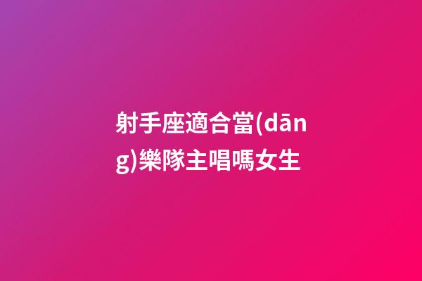 射手座適合當(dāng)樂隊主唱嗎女生-第1張-星座運(yùn)勢-玄機(jī)派
