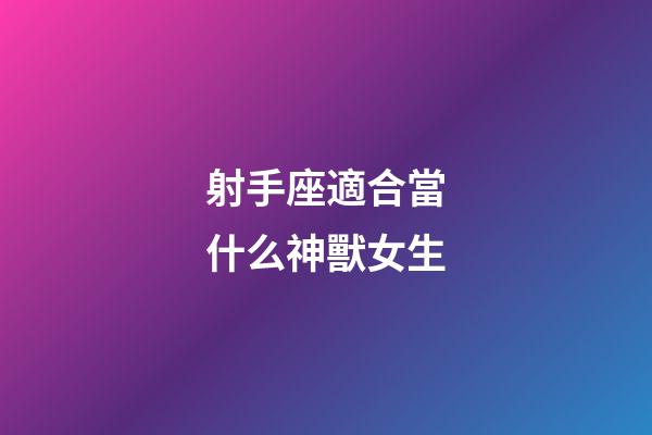 射手座適合當什么神獸女生-第1張-星座運勢-玄機派