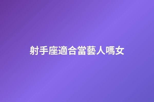 射手座適合當藝人嗎女-第1張-星座運勢-玄機派