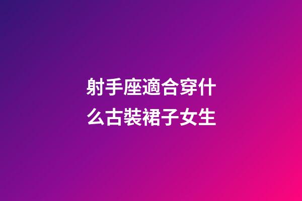 射手座適合穿什么古裝裙子女生-第1張-星座運勢-玄機派