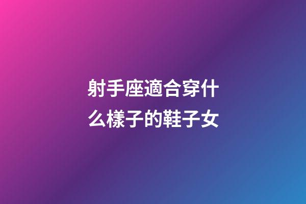 射手座適合穿什么樣子的鞋子女-第1張-星座運勢-玄機派