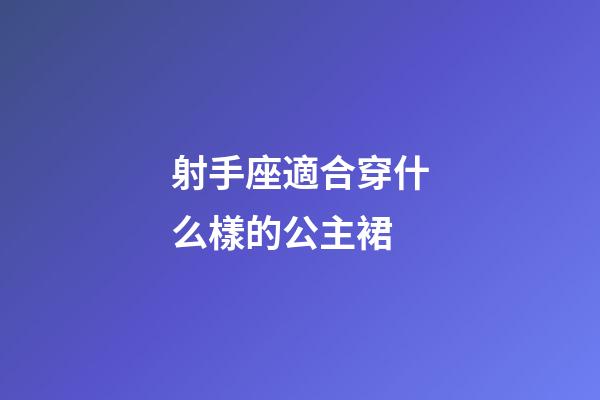 射手座適合穿什么樣的公主裙-第1張-星座運勢-玄機派