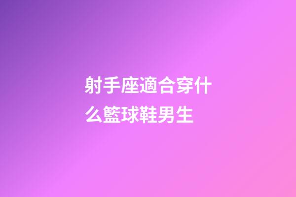 射手座適合穿什么籃球鞋男生-第1張-星座運(yùn)勢(shì)-玄機(jī)派