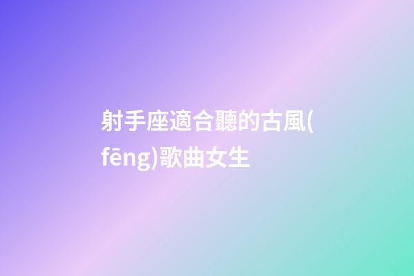射手座適合聽的古風(fēng)歌曲女生