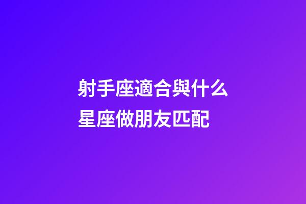 射手座適合與什么星座做朋友匹配-第1張-星座運勢-玄機派