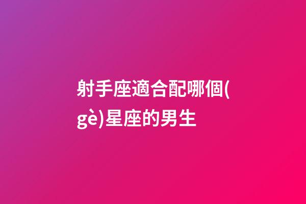 射手座適合配哪個(gè)星座的男生-第1張-星座運(yùn)勢(shì)-玄機(jī)派