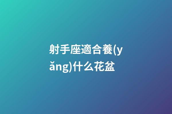射手座適合養(yǎng)什么花盆