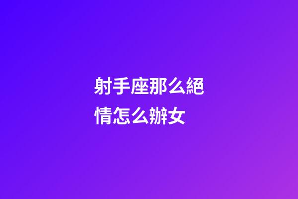 射手座那么絕情怎么辦女-第1張-星座運勢-玄機派