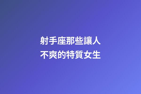 射手座那些讓人不爽的特質女生-第1張-星座運勢-玄機派