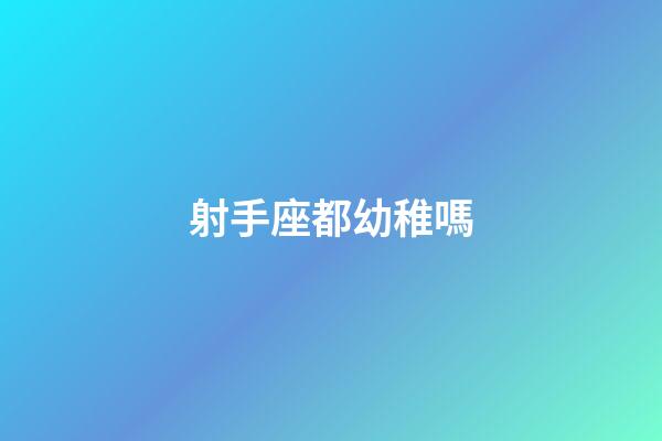 射手座都幼稚嗎-第1張-星座運勢-玄機派