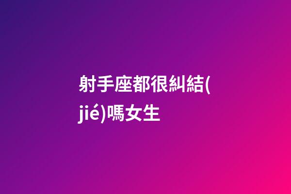 射手座都很糾結(jié)嗎女生-第1張-星座運勢-玄機派