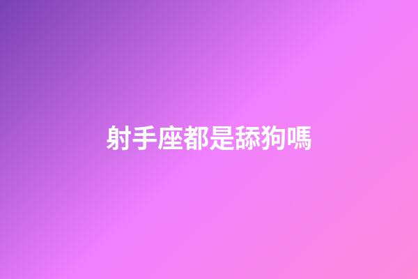 射手座都是舔狗嗎-第1張-星座運勢-玄機派