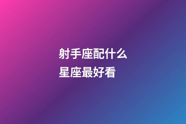 射手座配什么星座最好看-第1張-星座運勢-玄機派